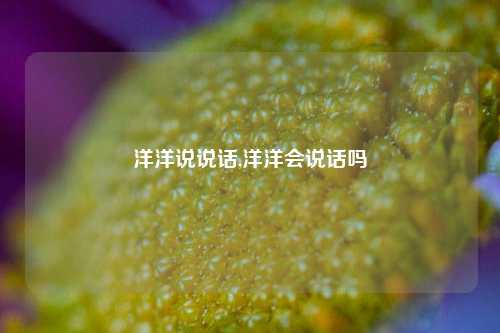 洋洋说说话,洋洋会说话吗-第1张图片-兔尾说说网