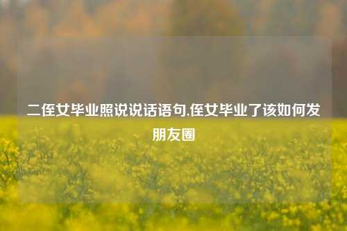 二侄女毕业照说说话语句,侄女毕业了该如何发朋友圈-第1张图片-兔尾说说网