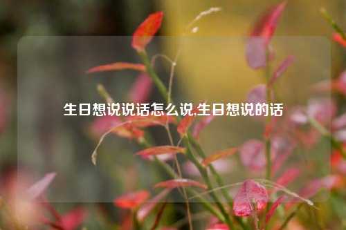 生日想说说话怎么说,生日想说的话-第1张图片-兔尾说说网