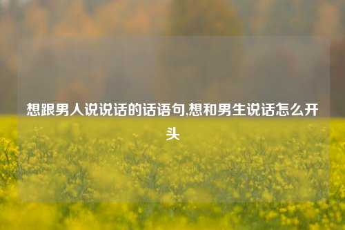 想跟男人说说话的话语句,想和男生说话怎么开头-第1张图片-兔尾说说网