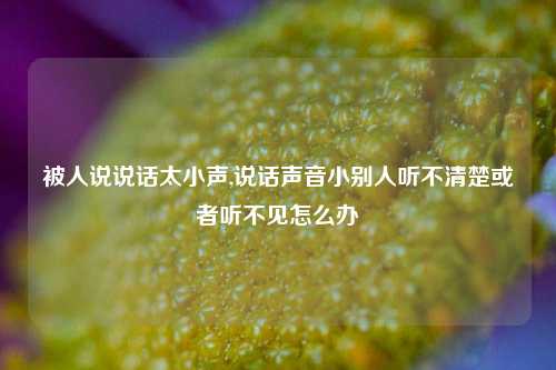 被人说说话太小声,说话声音小别人听不清楚或者听不见怎么办-第1张图片-兔尾说说网