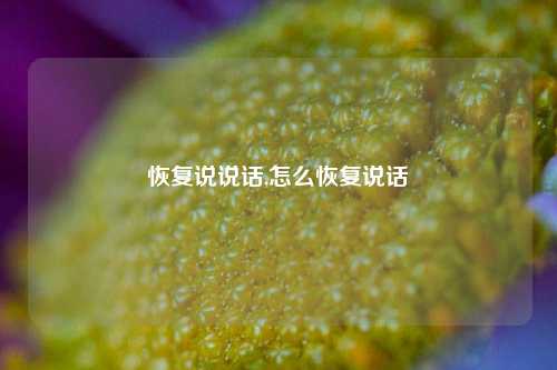 恢复说说话,怎么恢复说话-第1张图片-兔尾说说网