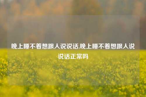 晚上睡不着想跟人说说话,晚上睡不着想跟人说说话正常吗-第1张图片-兔尾说说网