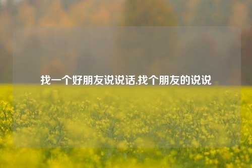 找一个好朋友说说话,找个朋友的说说-第1张图片-兔尾说说网