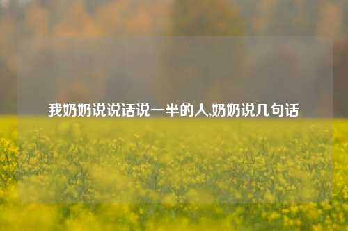 我奶奶说说话说一半的人,奶奶说几句话-第1张图片-兔尾说说网