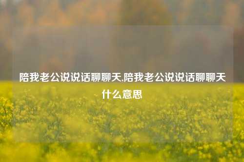 陪我老公说说话聊聊天,陪我老公说说话聊聊天什么意思-第1张图片-兔尾说说网