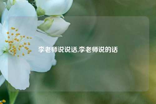 李老师说说话,李老师说的话-第1张图片-兔尾说说网