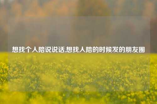 想找个人陪说说话,想找人陪的时候发的朋友圈-第1张图片-兔尾说说网