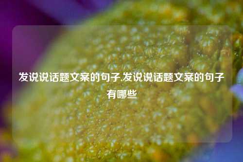 发说说话题文案的句子,发说说话题文案的句子有哪些-第1张图片-兔尾说说网