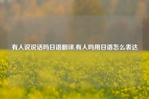 有人说说话吗日语翻译,有人吗用日语怎么表达-第1张图片-兔尾说说网