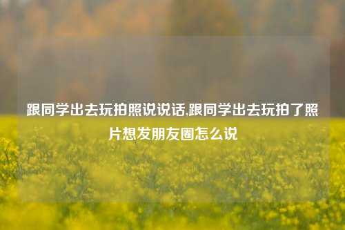 跟同学出去玩拍照说说话,跟同学出去玩拍了照片想发朋友圈怎么说-第1张图片-兔尾说说网