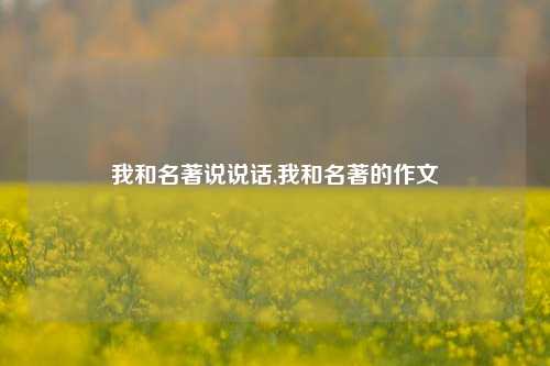 我和名著说说话,我和名著的作文-第1张图片-兔尾说说网