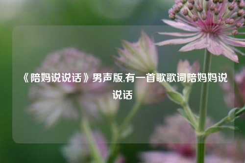 《陪妈说说话》男声版,有一首歌歌词陪妈妈说说话-第1张图片-兔尾说说网