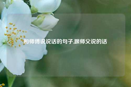 和师傅说说话的句子,跟师父说的话-第1张图片-兔尾说说网