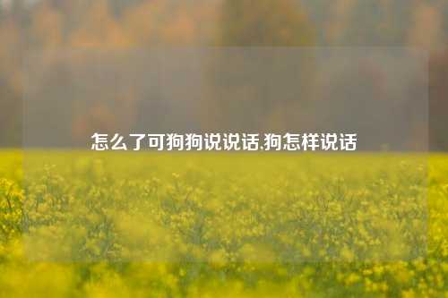 怎么了可狗狗说说话,狗怎样说话-第1张图片-兔尾说说网