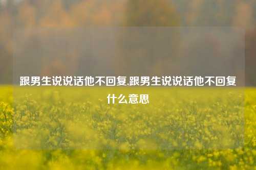 跟男生说说话他不回复,跟男生说说话他不回复什么意思-第1张图片-兔尾说说网