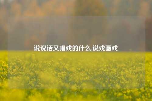 说说话又唱戏的什么,说戏画戏-第1张图片-兔尾说说网