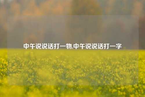 中午说说话打一物,中午说说话打一字-第1张图片-兔尾说说网