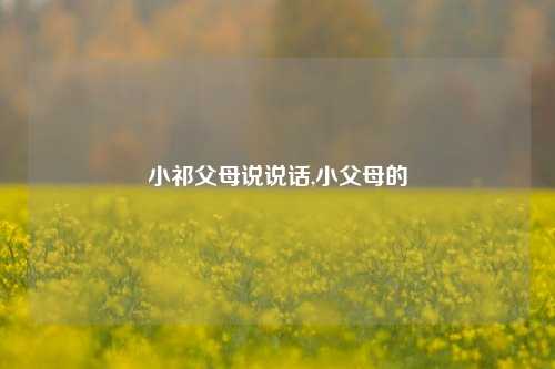 小祁父母说说话,小父母的-第1张图片-兔尾说说网