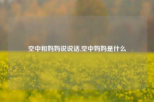 空中和妈妈说说话,空中妈妈是什么-第1张图片-兔尾说说网