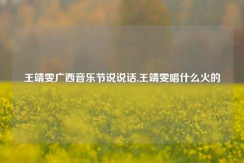 王靖雯广西音乐节说说话,王靖雯唱什么火的-第1张图片-兔尾说说网