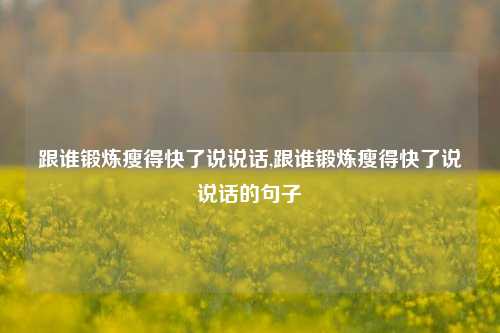 跟谁锻炼瘦得快了说说话,跟谁锻炼瘦得快了说说话的句子-第1张图片-兔尾说说网