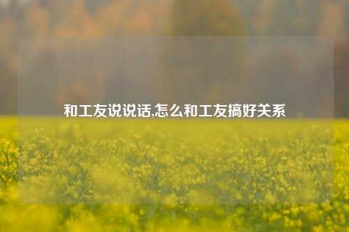 和工友说说话,怎么和工友搞好关系-第1张图片-兔尾说说网