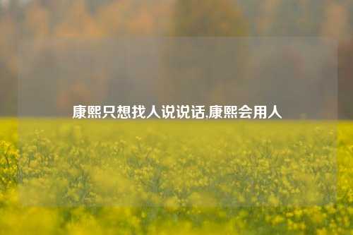 康熙只想找人说说话,康熙会用人-第1张图片-兔尾说说网