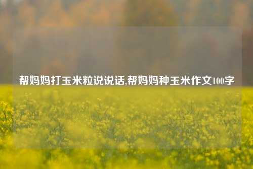 帮妈妈打玉米粒说说话,帮妈妈种玉米作文100字-第1张图片-兔尾说说网