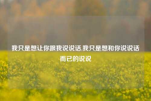 我只是想让你跟我说说话,我只是想和你说说话而已的说说-第1张图片-兔尾说说网