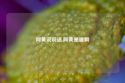 阿黄说说话,阿黄是谁啊-第1张图片-兔尾说说网