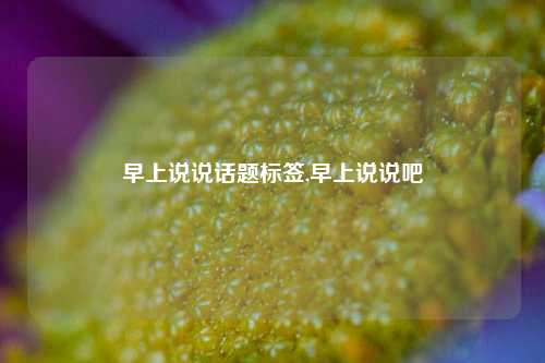 早上说说话题标签,早上说说吧-第1张图片-兔尾说说网