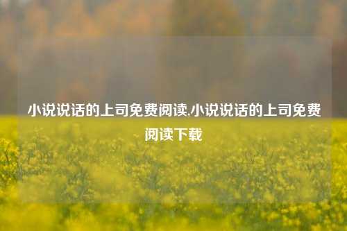 小说说话的上司免费阅读,小说说话的上司免费阅读下载-第1张图片-兔尾说说网