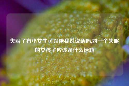 失眠了有小女生可以陪我说说话吗,对一个失眠的女孩子应该聊什么话题-第1张图片-兔尾说说网