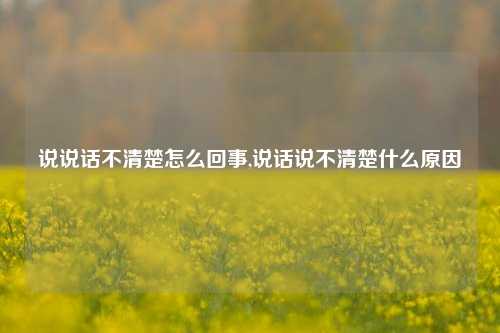 说说话不清楚怎么回事,说话说不清楚什么原因-第1张图片-兔尾说说网