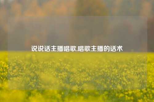 说说话主播唱歌,唱歌主播的话术-第1张图片-兔尾说说网