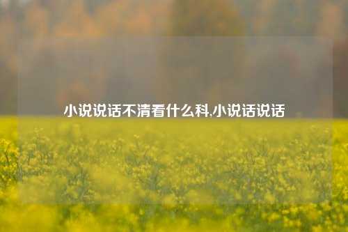 小说说话不清看什么科,小说话说话-第1张图片-兔尾说说网