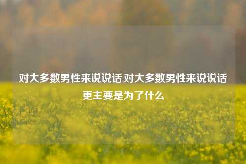 对大多数男性来说说话,对大多数男性来说说话更主要是为了什么-第1张图片-兔尾说说网