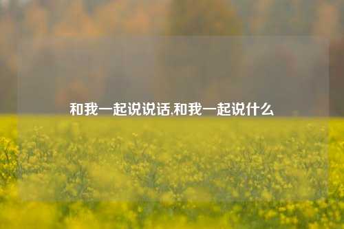 和我一起说说话,和我一起说什么-第1张图片-兔尾说说网