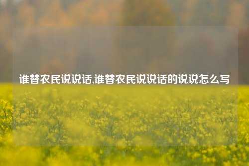 谁替农民说说话,谁替农民说说话的说说怎么写-第1张图片-兔尾说说网