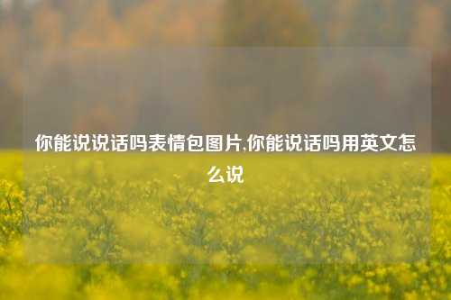 你能说说话吗表情包图片,你能说话吗用英文怎么说-第1张图片-兔尾说说网