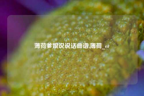 薄荷爹娘说说话曲谱,薄荷_er-第1张图片-兔尾说说网