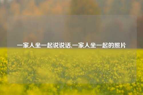 一家人坐一起说说话,一家人坐一起的照片-第1张图片-兔尾说说网