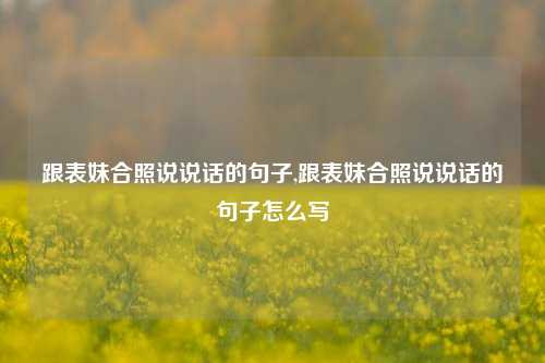 跟表妹合照说说话的句子,跟表妹合照说说话的句子怎么写-第1张图片-兔尾说说网