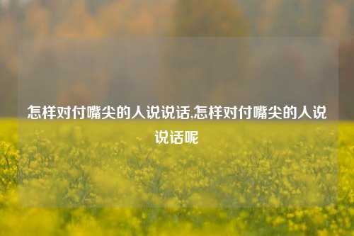 怎样对付嘴尖的人说说话,怎样对付嘴尖的人说说话呢-第1张图片-兔尾说说网