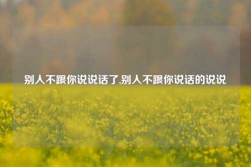 别人不跟你说说话了,别人不跟你说话的说说-第1张图片-兔尾说说网