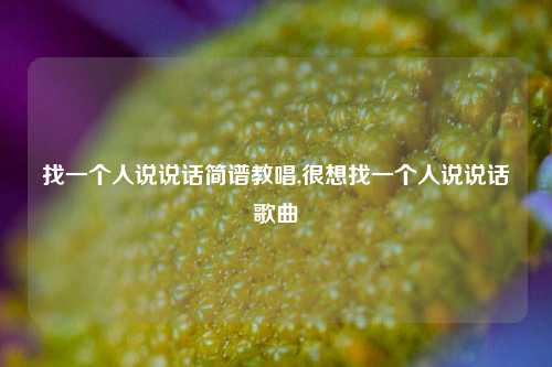 找一个人说说话简谱教唱,很想找一个人说说话歌曲-第1张图片-兔尾说说网