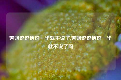 芳姐说说话说一半就不说了,芳姐说说话说一半就不说了吗-第1张图片-兔尾说说网