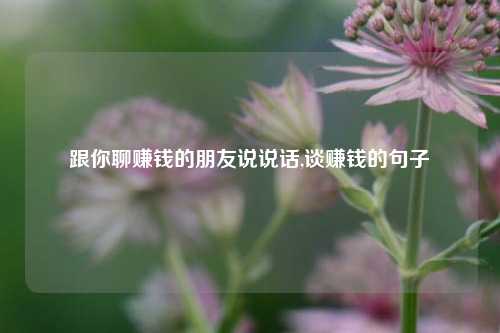 跟你聊赚钱的朋友说说话,谈赚钱的句子-第1张图片-兔尾说说网