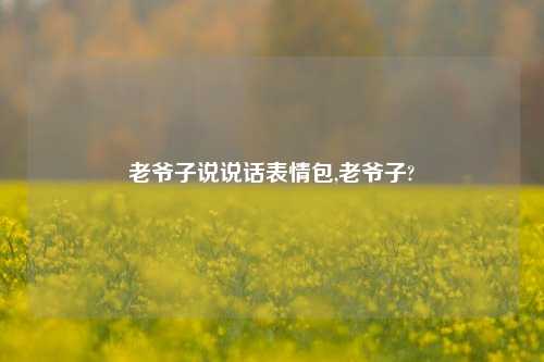 老爷子说说话表情包,老爷子?-第1张图片-兔尾说说网